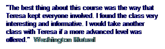 Text Box: "The best thing about this course was the way that Teresa kept everyone involved. I found the class very interesting and informative. I would take another class with Teresa if a more advanced level was offered."  Washington Mutual
 
