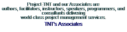 Text Box: Project-TNT and our Associates are 
authors, facilitators, instructors, speakers, programmers, and 
consultants delivering 
world-class project management services.
TNT's Associates
